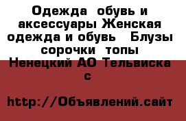 Одежда, обувь и аксессуары Женская одежда и обувь - Блузы, сорочки, топы. Ненецкий АО,Тельвиска с.